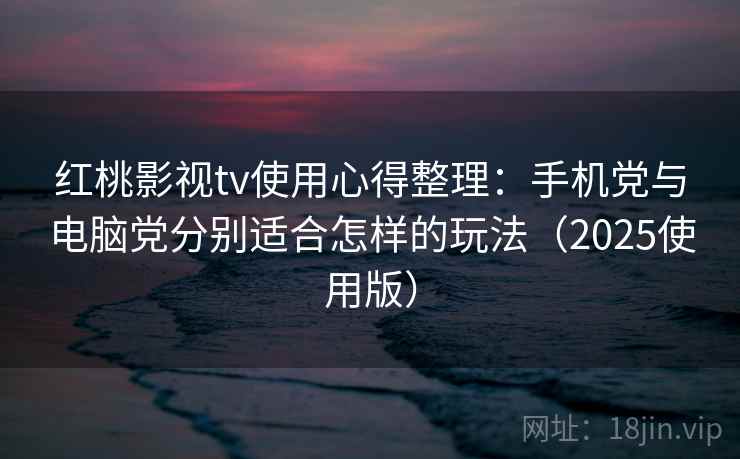 红桃影视tv使用心得整理:手机党与电脑党分别适合怎样的玩法(2025使用版) 红桃影视tv使用心得整理:手机党与电脑党分别适合怎样的玩法(2025使用版)