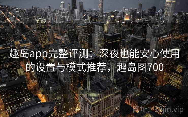 趣岛app完整评测:深夜也能安心使用的设置与模式推荐,趣岛图700 趣岛app完整评测:深夜也能安心使用的设置与模式推荐,趣岛图700