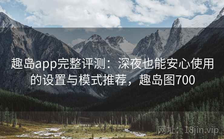 趣岛app完整评测:深夜也能安心使用的设置与模式推荐,趣岛图700 趣岛app完整评测:深夜也能安心使用的设置与模式推荐,趣岛图700