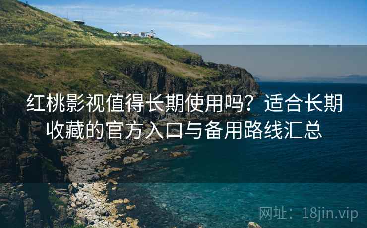 红桃影视值得长期使用吗？适合长期收藏的官方入口与备用路线汇总