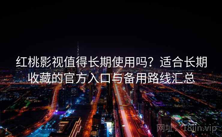 红桃影视值得长期使用吗？适合长期收藏的官方入口与备用路线汇总