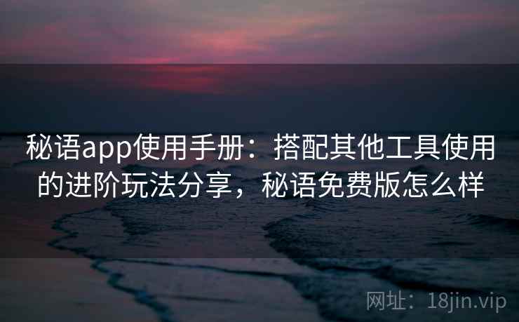 秘语app使用手册:搭配其他工具使用的进阶玩法分享,秘语免费版怎么样 秘语app使用手册:搭配其他工具使用的进阶玩法分享,秘语免费版怎么样