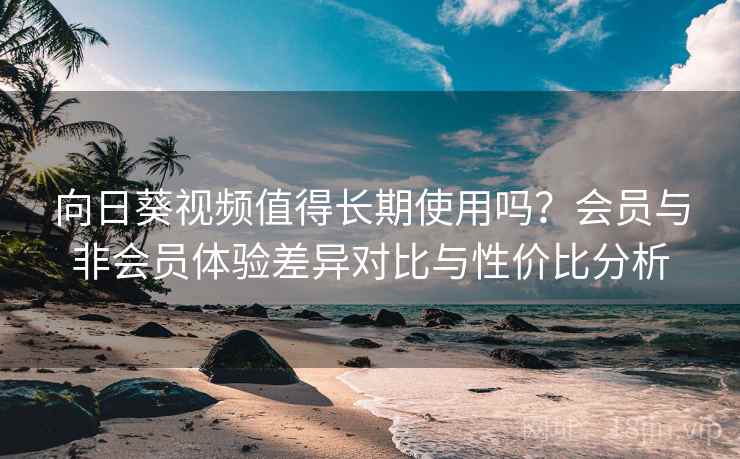 向日葵视频值得长期使用吗？会员与非会员体验差异对比与性价比分析