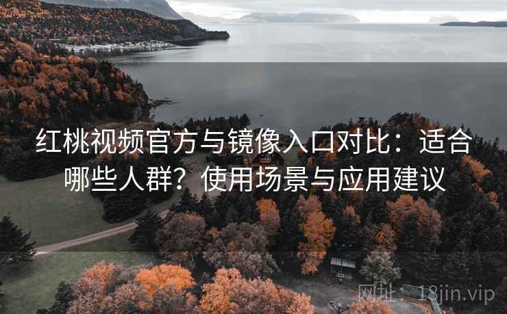 红桃视频官方与镜像入口对比：适合哪些人群？使用场景与应用建议