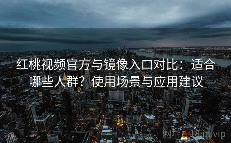 红桃视频官方与镜像入口对比：适合哪些人群？使用场景与应用建议