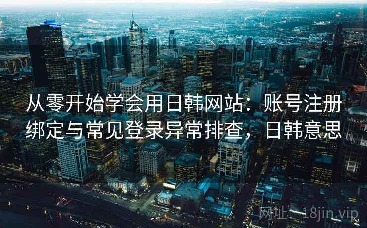 从零开始学会用日韩网站：账号注册绑定与常见登录异常排查，日韩意思