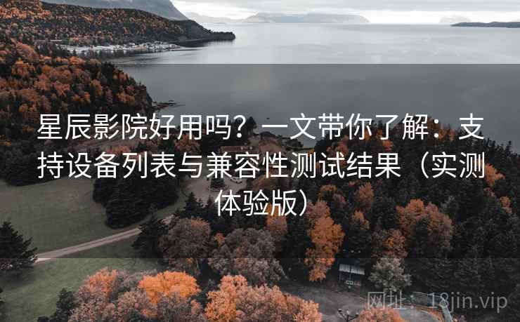 星辰影院好用吗?一文带你了解:支持设备列表与兼容性测试结果(实测体验版) 星辰影院好用吗?一文带你了解:支持设备列表与兼容性测试结果(实测体验版)