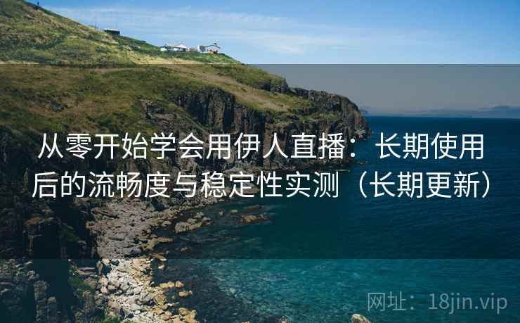 从零开始学会用伊人直播：长期使用后的流畅度与稳定性实测（长期更新）