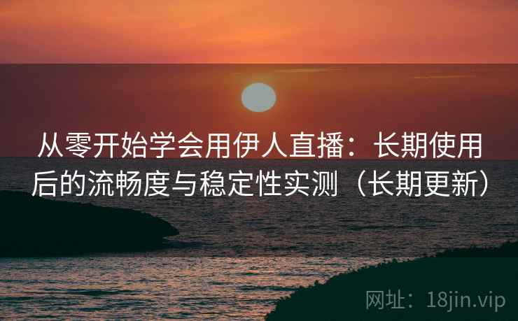 从零开始学会用伊人直播：长期使用后的流畅度与稳定性实测（长期更新）