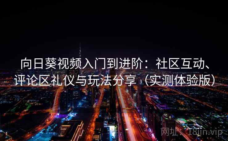 向日葵视频入门到进阶:社区互动、评论区礼仪与玩法分享(实测体验版) 向日葵视频入门到进阶:社区互动、评论区礼仪与玩法分享(实测体验版)