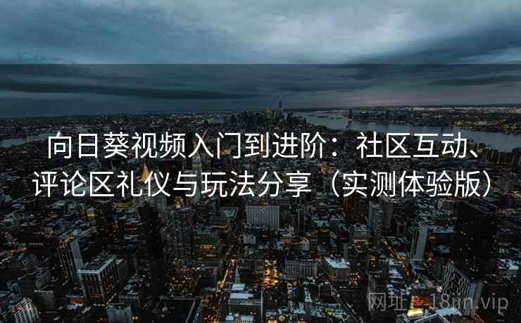 向日葵视频入门到进阶:社区互动、评论区礼仪与玩法分享(实测体验版) 向日葵视频入门到进阶:社区互动、评论区礼仪与玩法分享(实测体验版)