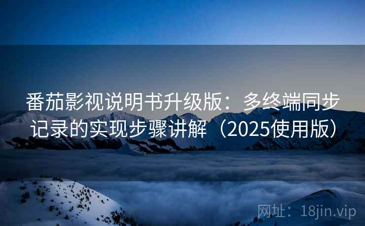 番茄影视说明书升级版：多终端同步记录的实现步骤讲解（2025使用版）