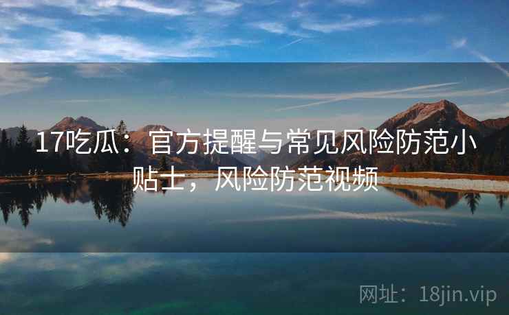 17吃瓜:官方提醒与常见风险防范小贴士,风险防范视频 17吃瓜:官方提醒与常见风险防范小贴士,风险防范视频