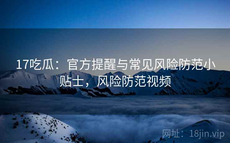 17吃瓜:官方提醒与常见风险防范小贴士,风险防范视频 17吃瓜:官方提醒与常见风险防范小贴士,风险防范视频