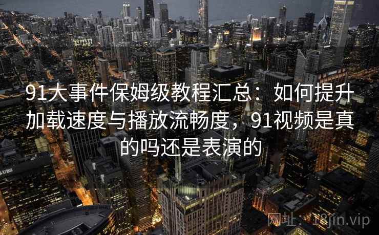 91大事件保姆级教程汇总:如何提升加载速度与播放流畅度,91视频是真的吗还是表演的 91大事件保姆级教程汇总:如何提升加载速度与播放流畅度,91视频是真的吗还是表演的