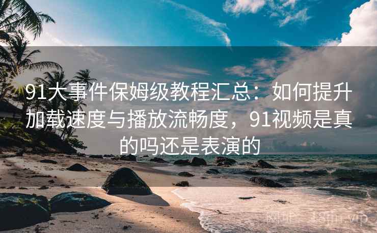 91大事件保姆级教程汇总：如何提升加载速度与播放流畅度，91视频是真的吗还是表演的