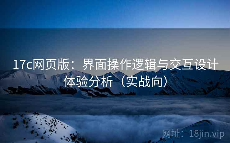 17c网页版:界面操作逻辑与交互设计体验分析(实战向) 17c网页版:界面操作逻辑与交互设计体验分析(实战向)