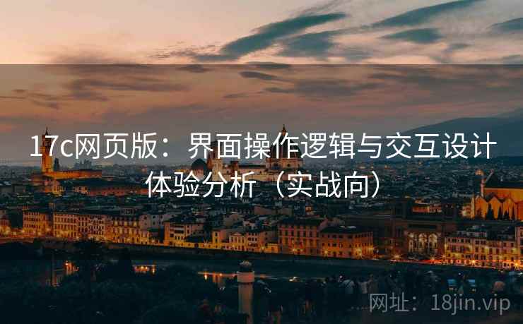 17c网页版:界面操作逻辑与交互设计体验分析(实战向) 17c网页版:界面操作逻辑与交互设计体验分析(实战向)