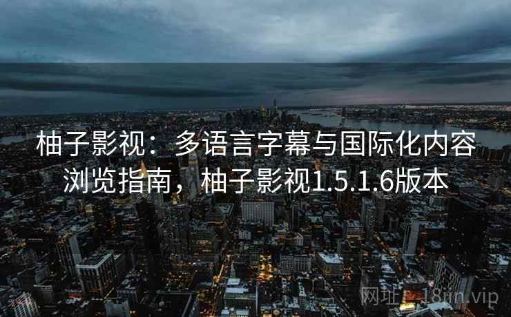 柚子影视:多语言字幕与国际化内容浏览指南,柚子影视1.5.1.6版本 柚子影视:多语言字幕与国际化内容浏览指南,柚子影视1.5.1.6版本