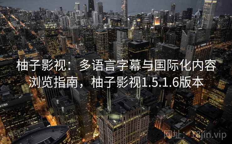 柚子影视：多语言字幕与国际化内容浏览指南，柚子影视1.5.1.6版本