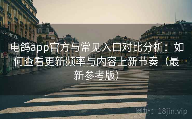 电鸽app官方与常见入口对比分析：如何查看更新频率与内容上新节奏（最新参考版）
