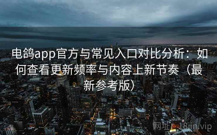 电鸽app官方与常见入口对比分析：如何查看更新频率与内容上新节奏（最新参考版）