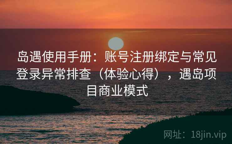 岛遇使用手册：账号注册绑定与常见登录异常排查（体验心得），遇岛项目商业模式