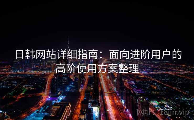 日韩网站详细指南：面向进阶用户的高阶使用方案整理