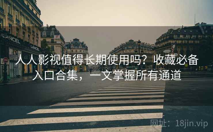 人人影视值得长期使用吗？收藏必备入口合集，一文掌握所有通道