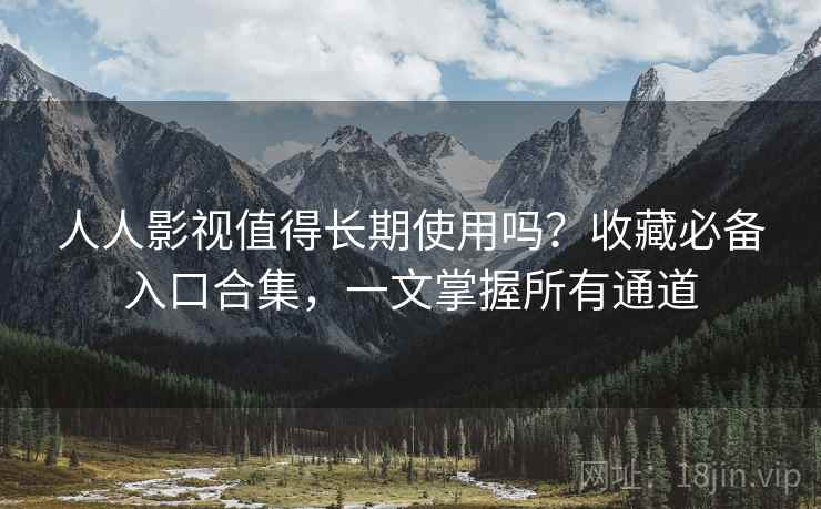 人人影视值得长期使用吗？收藏必备入口合集，一文掌握所有通道
