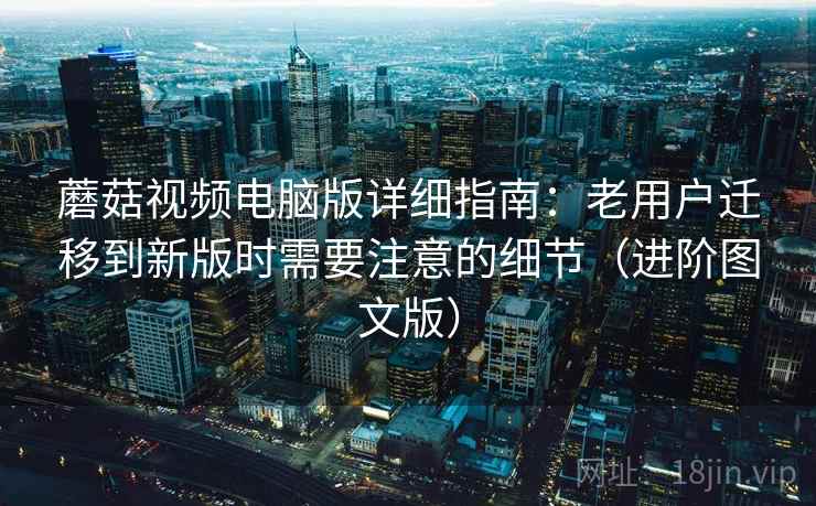 蘑菇视频电脑版详细指南：老用户迁移到新版时需要注意的细节（进阶图文版）