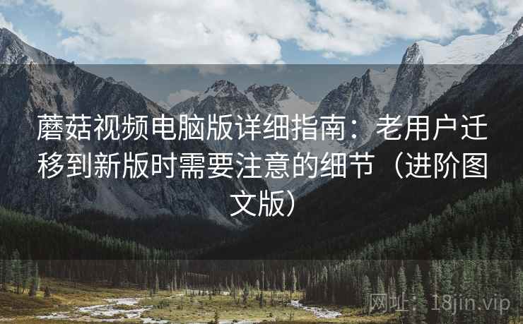 蘑菇视频电脑版详细指南：老用户迁移到新版时需要注意的细节（进阶图文版）