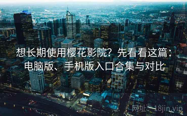 想长期使用樱花影院?先看看这篇:电脑版、手机版入口合集与对比 想长期使用樱花影院?先看看这篇:电脑版、手机版入口合集与对比