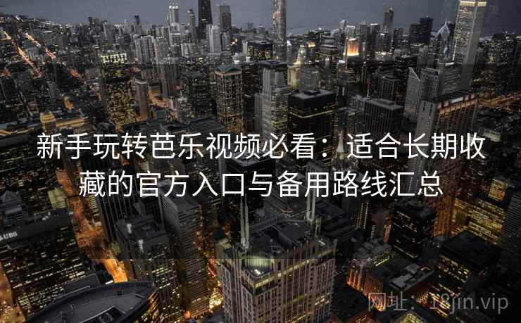 新手玩转芭乐视频必看:适合长期收藏的官方入口与备用路线汇总 新手玩转芭乐视频必看:适合长期收藏的官方入口与备用路线汇总