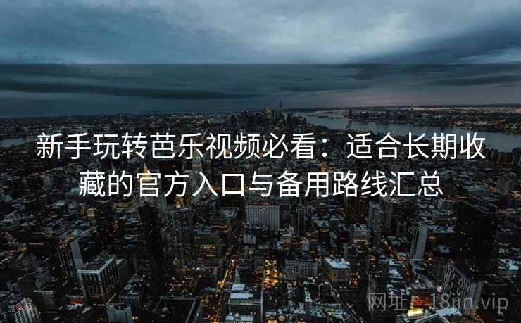 新手玩转芭乐视频必看:适合长期收藏的官方入口与备用路线汇总 新手玩转芭乐视频必看:适合长期收藏的官方入口与备用路线汇总