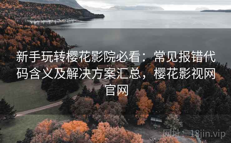 新手玩转樱花影院必看:常见报错代码含义及解决方案汇总,樱花影视网官网 新手玩转樱花影院必看:常见报错代码含义及解决方案汇总,樱花影视网官网
