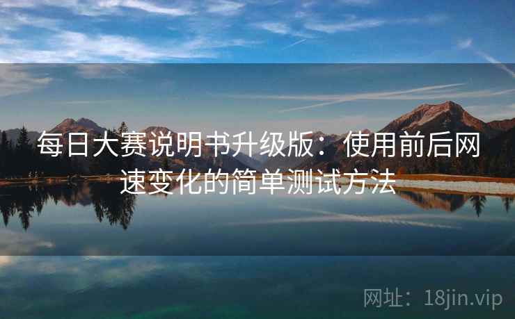 每日大赛说明书升级版：使用前后网速变化的简单测试方法