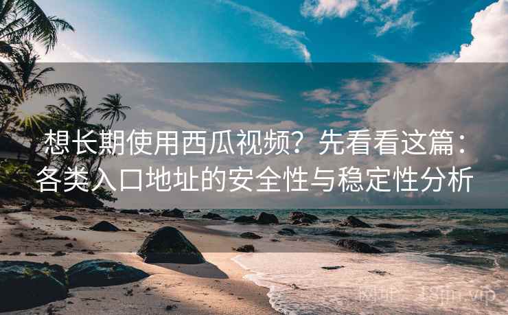 想长期使用西瓜视频？先看看这篇：各类入口地址的安全性与稳定性分析