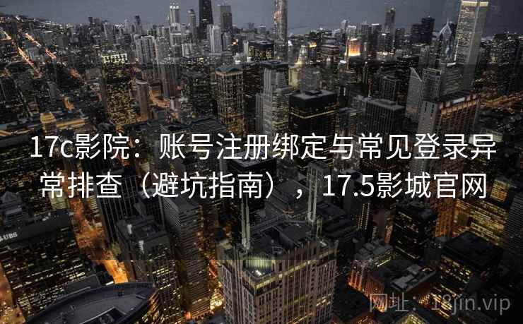 17c影院：账号注册绑定与常见登录异常排查（避坑指南），17.5影城官网