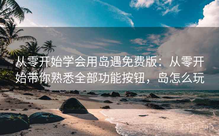 从零开始学会用岛遇免费版：从零开始带你熟悉全部功能按钮，岛怎么玩