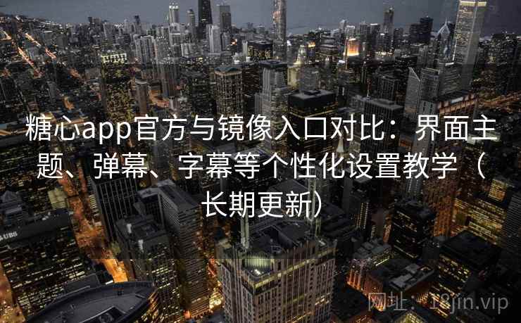 糖心app官方与镜像入口对比：界面主题、弹幕、字幕等个性化设置教学（长期更新）