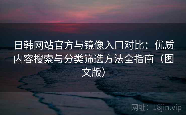 日韩网站官方与镜像入口对比：优质内容搜索与分类筛选方法全指南（图文版）