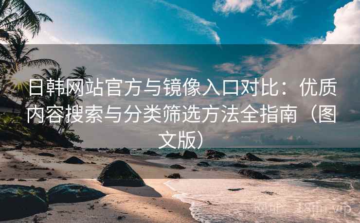 日韩网站官方与镜像入口对比：优质内容搜索与分类筛选方法全指南（图文版）