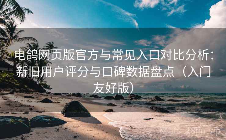 电鸽网页版官方与常见入口对比分析：新旧用户评分与口碑数据盘点（入门友好版）