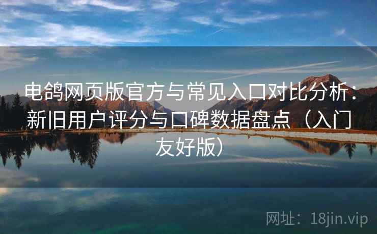 电鸽网页版官方与常见入口对比分析：新旧用户评分与口碑数据盘点（入门友好版）