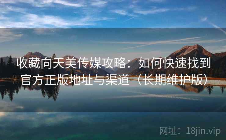 收藏向天美传媒攻略：如何快速找到官方正版地址与渠道（长期维护版）