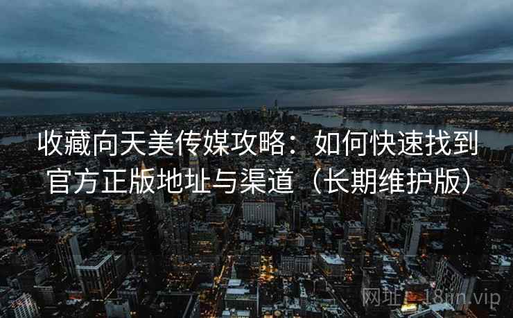 收藏向天美传媒攻略：如何快速找到官方正版地址与渠道（长期维护版）
