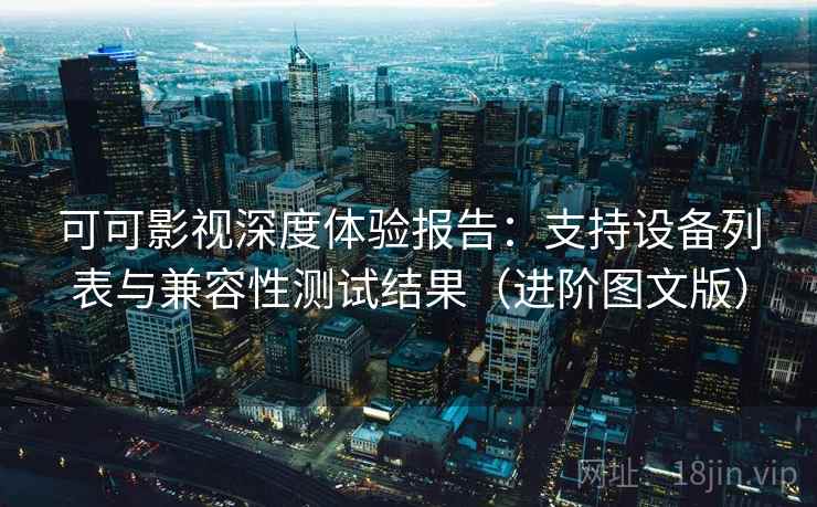 可可影视深度体验报告：支持设备列表与兼容性测试结果（进阶图文版）