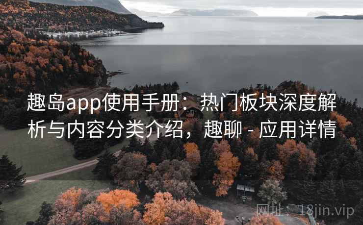 趣岛app使用手册：热门板块深度解析与内容分类介绍，趣聊 - 应用详情