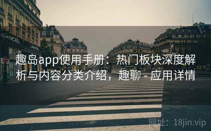 趣岛app使用手册：热门板块深度解析与内容分类介绍，趣聊 - 应用详情